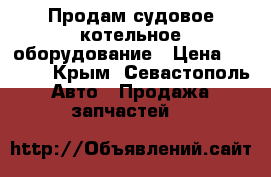 Продам судовое котельное оборудование › Цена ­ 6 000 - Крым, Севастополь Авто » Продажа запчастей   